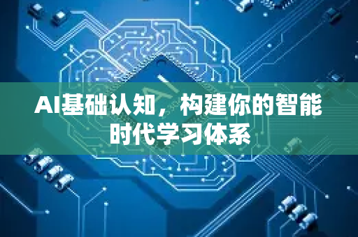 AI基础认知，构建你的智能时代学习体系-第1张图片-星博讯网络科技知识-SEO优化技巧|AI知识科普|互联网行业干货大全