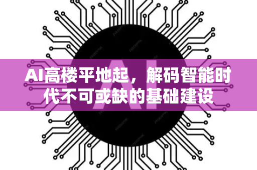 AI高楼平地起，解码智能时代不可或缺的基础建设-第1张图片-星博讯网络科技知识-SEO优化技巧|AI知识科普|互联网行业干货大全