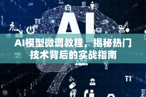 AI模型微调教程，揭秘热门技术背后的实战指南