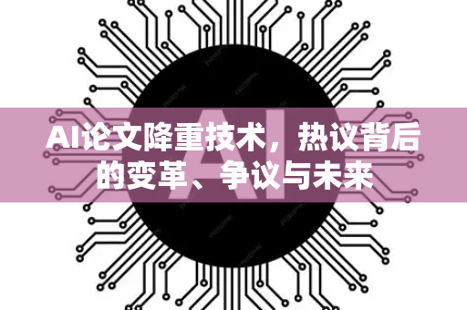 AI论文降重技术，热议背后的变革、争议与未来