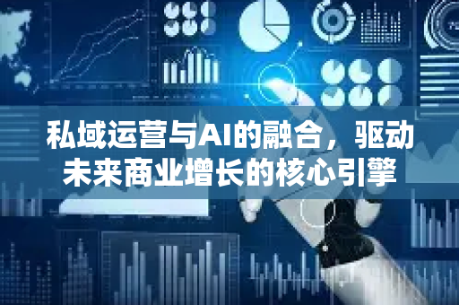 私域运营与AI的融合，驱动未来商业增长的核心引擎