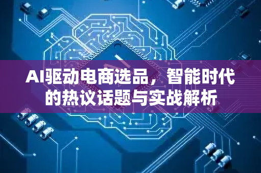 AI驱动电商选品，智能时代的热议话题与实战解析
