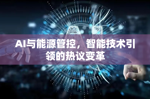 AI与能源管控，智能技术引领的热议变革