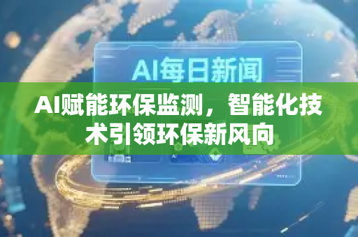 AI赋能环保监测，智能化技术引领环保新风向
