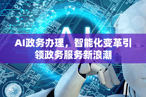 AI政务办理，智能化变革引领政务服务新浪潮