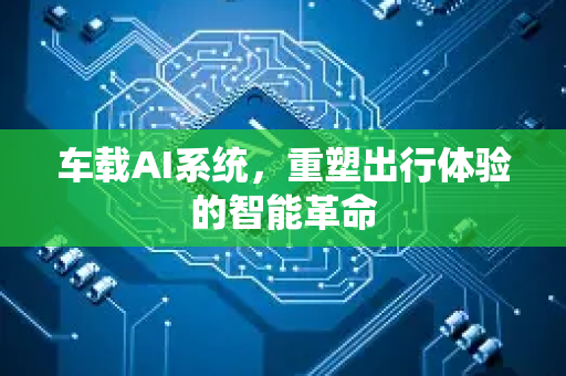 车载AI系统，重塑出行体验的智能革命