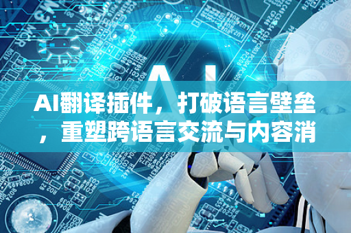 AI翻译插件,打破语言壁垒,重塑跨语言交流与内容消费新体验-第1张图片-星博讯网络科技知识-SEO优化技巧|AI知识科普|互联网行业干货大全 AI翻译插件,打破语言壁垒,重塑跨语言交流与内容消费新体验-第1张图片-星博讯网络科技知识-SEO优化技巧|AI知识科普|互联网行业干货大全