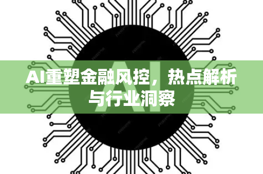 AI重塑金融风控，热点解析与行业洞察