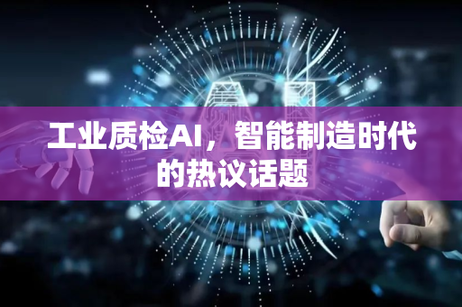 工业质检AI，智能制造时代的热议话题