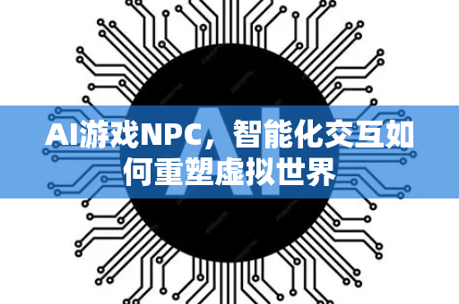AI游戏NPC，智能化交互如何重塑虚拟世界