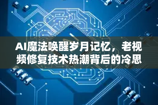 AI魔法唤醒岁月记忆，老视频修复技术热潮背后的冷思考