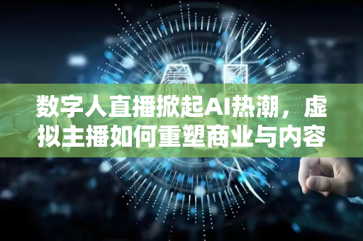 数字人直播掀起AI热潮，虚拟主播如何重塑商业与内容生态？