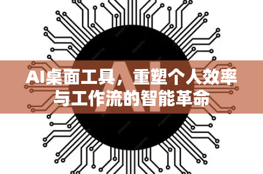 AI桌面工具，重塑个人效率与工作流的智能革命-第1张图片-星博讯网络科技知识-SEO优化技巧|AI知识科普|互联网行业干货大全