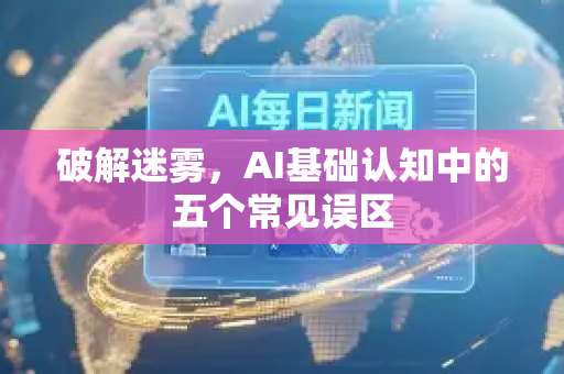 破解迷雾,AI基础认知中的五个常见误区-第1张图片-星博讯网络科技知识-SEO优化技巧|AI知识科普|互联网行业干货大全 破解迷雾,AI基础认知中的五个常见误区-第1张图片-星博讯网络科技知识-SEO优化技巧|AI知识科普|互联网行业干货大全