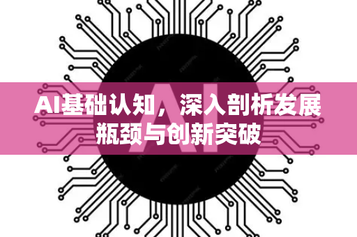 AI基础认知，深入剖析发展瓶颈与创新突破-第1张图片-星博讯网络科技知识-SEO优化技巧|AI知识科普|互联网行业干货大全
