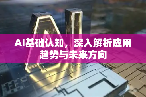 AI基础认知，深入解析应用趋势与未来方向-第1张图片-星博讯网络科技知识-SEO优化技巧|AI知识科普|互联网行业干货大全