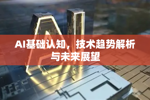 AI基础认知，技术趋势解析与未来展望-第1张图片-星博讯网络科技知识-SEO优化技巧|AI知识科普|互联网行业干货大全