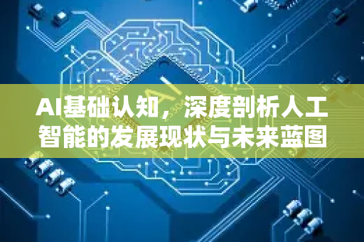 AI基础认知,深度剖析人工智能的发展现状与未来蓝图-第1张图片-星博讯网络科技知识-SEO优化技巧|AI知识科普|互联网行业干货大全 AI基础认知,深度剖析人工智能的发展现状与未来蓝图-第1张图片-星博讯网络科技知识-SEO优化技巧|AI知识科普|互联网行业干货大全