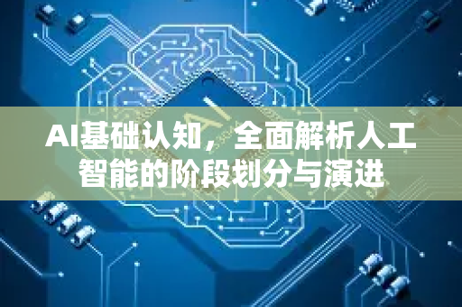 AI基础认知,全面解析人工智能的阶段划分与演进-第1张图片-星博讯网络科技知识-SEO优化技巧|AI知识科普|互联网行业干货大全 AI基础认知,全面解析人工智能的阶段划分与演进-第1张图片-星博讯网络科技知识-SEO优化技巧|AI知识科普|互联网行业干货大全