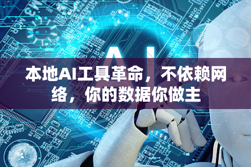 本地AI工具革命，不依赖网络，你的数据你做主-第1张图片-星博讯网络科技知识-SEO优化技巧|AI知识科普|互联网行业干货大全