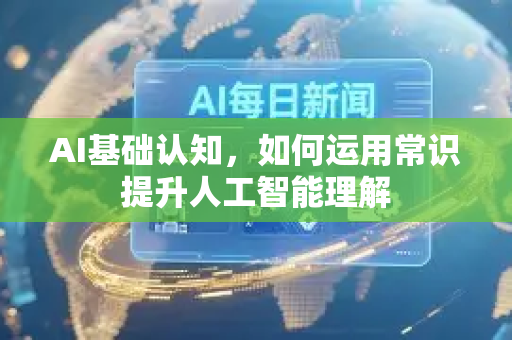 AI基础认知，如何运用常识提升人工智能理解-第1张图片-星博讯网络科技知识-SEO优化技巧|AI知识科普|互联网行业干货大全