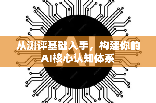 从测评基础入手，构建你的AI核心认知体系-第1张图片-星博讯网络科技知识-SEO优化技巧|AI知识科普|互联网行业干货大全