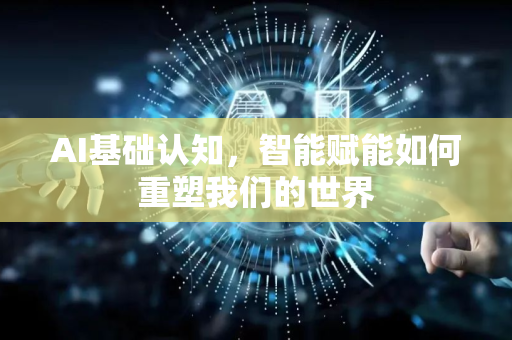 AI基础认知，智能赋能如何重塑我们的世界-第1张图片-星博讯网络科技知识-SEO优化技巧|AI知识科普|互联网行业干货大全