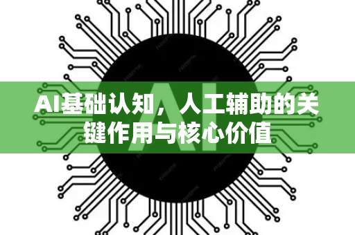 AI基础认知，人工辅助的关键作用与核心价值-第1张图片-星博讯网络科技知识-SEO优化技巧|AI知识科普|互联网行业干货大全