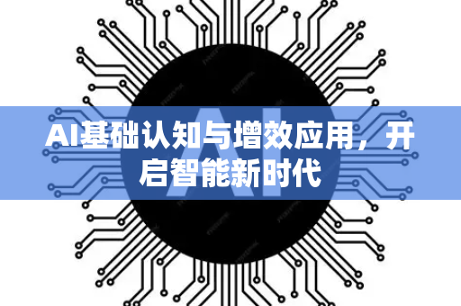 AI基础认知与增效应用，开启智能新时代-第1张图片-星博讯网络科技知识-SEO优化技巧|AI知识科普|互联网行业干货大全
