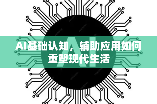 AI基础认知，辅助应用如何重塑现代生活-第1张图片-星博讯网络科技知识-SEO优化技巧|AI知识科普|互联网行业干货大全