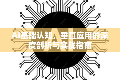 AI基础认知，垂直应用的深度剖析与实战指南-第1张图片-星博讯网络科技知识-SEO优化技巧|AI知识科普|互联网行业干货大全