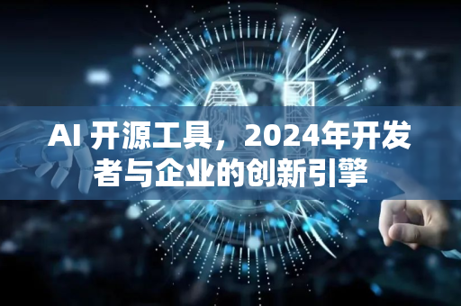 AI 开源工具，2024年开发者与企业的创新引擎-第1张图片-星博讯网络科技知识-SEO优化技巧|AI知识科普|互联网行业干货大全
