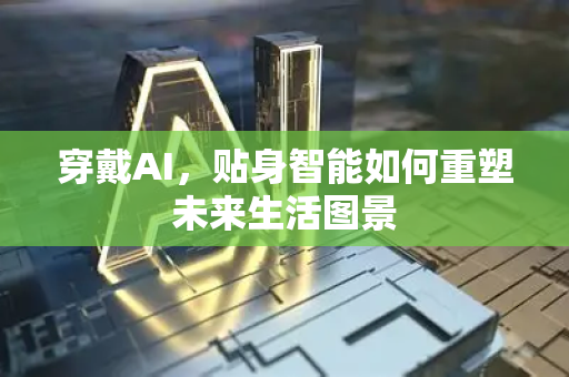 穿戴AI，贴身智能如何重塑未来生活图景-第1张图片-星博讯网络科技知识-SEO优化技巧|AI知识科普|互联网行业干货大全