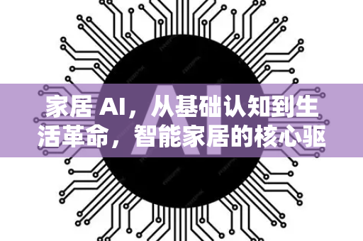 家居 AI,从基础认知到生活革命,智能家居的核心驱动力解析-第1张图片-星博讯网络科技知识-SEO优化技巧|AI知识科普|互联网行业干货大全 家居 AI,从基础认知到生活革命,智能家居的核心驱动力解析-第1张图片-星博讯网络科技知识-SEO优化技巧|AI知识科普|互联网行业干货大全