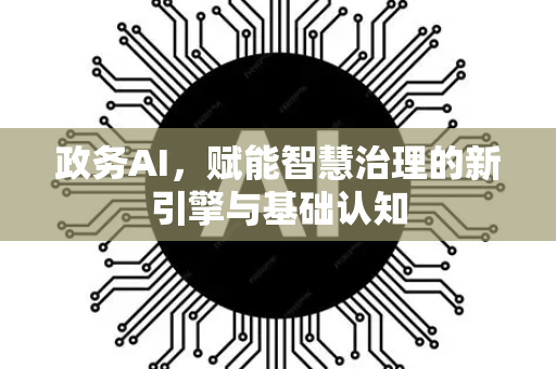 政务AI,赋能智慧治理的新引擎与基础认知-第1张图片-星博讯网络科技知识-SEO优化技巧|AI知识科普|互联网行业干货大全 政务AI,赋能智慧治理的新引擎与基础认知-第1张图片-星博讯网络科技知识-SEO优化技巧|AI知识科普|互联网行业干货大全