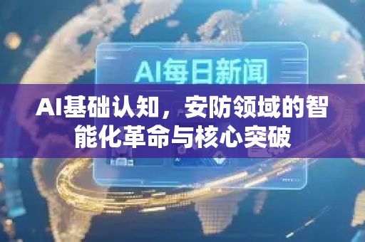 AI基础认知，安防领域的智能化革命与核心突破-第1张图片-星博讯网络科技知识-SEO优化技巧|AI知识科普|互联网行业干货大全