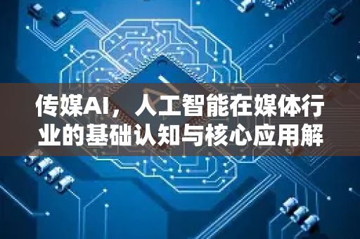 传媒AI,人工智能在媒体行业的基础认知与核心应用解析-第1张图片-星博讯网络科技知识-SEO优化技巧|AI知识科普|互联网行业干货大全 传媒AI,人工智能在媒体行业的基础认知与核心应用解析-第1张图片-星博讯网络科技知识-SEO优化技巧|AI知识科普|互联网行业干货大全