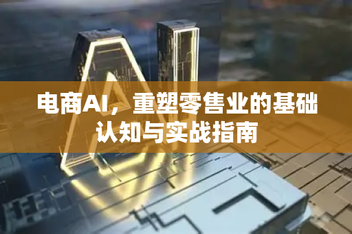 电商AI，重塑零售业的基础认知与实战指南-第1张图片-星博讯网络科技知识-SEO优化技巧|AI知识科普|互联网行业干货大全