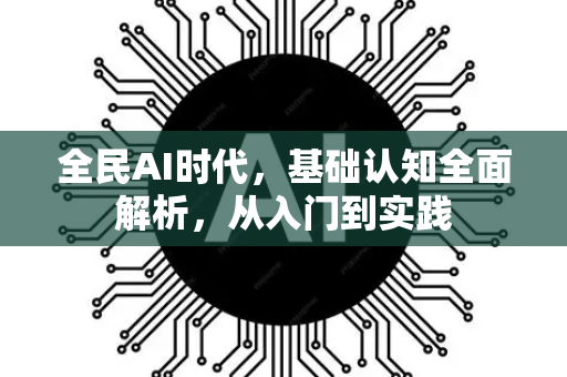 全民AI时代，基础认知全面解析，从入门到实践-第1张图片-星博讯网络科技知识-SEO优化技巧|AI知识科普|互联网行业干货大全