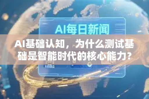 AI基础认知，为什么测试基础是智能时代的核心能力？-第1张图片-星博讯网络科技知识-SEO优化技巧|AI知识科普|互联网行业干货大全