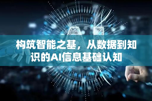 构筑智能之基，从数据到知识的AI信息基础认知-第1张图片-星博讯网络科技知识-SEO优化技巧|AI知识科普|互联网行业干货大全