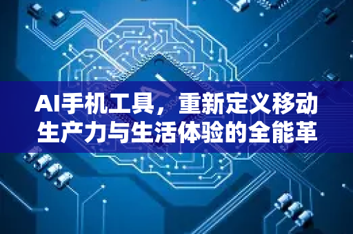 AI手机工具，重新定义移动生产力与生活体验的全能革命-第1张图片-星博讯网络科技知识-SEO优化技巧|AI知识科普|互联网行业干货大全