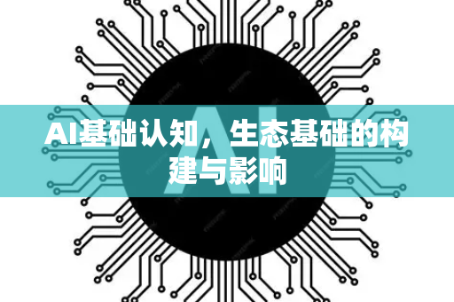 AI基础认知，生态基础的构建与影响-第1张图片-星博讯网络科技知识-SEO优化技巧|AI知识科普|互联网行业干货大全