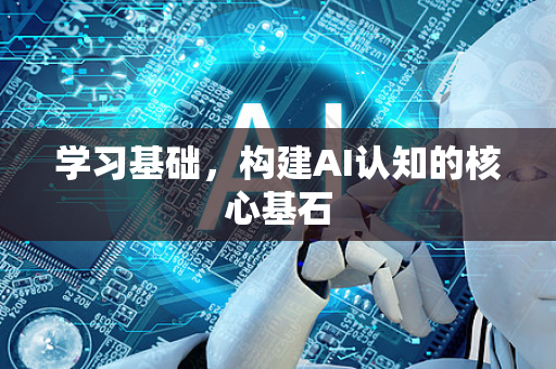学习基础,构建AI认知的核心基石-第1张图片-星博讯网络科技知识-SEO优化技巧|AI知识科普|互联网行业干货大全 学习基础,构建AI认知的核心基石-第1张图片-星博讯网络科技知识-SEO优化技巧|AI知识科普|互联网行业干货大全