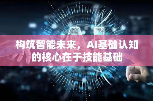 构筑智能未来，AI基础认知的核心在于技能基础-第1张图片-星博讯网络科技知识-SEO优化技巧|AI知识科普|互联网行业干货大全