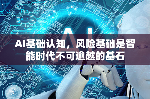 AI基础认知，风险基础是智能时代不可逾越的基石-第1张图片-星博讯网络科技知识-SEO优化技巧|AI知识科普|互联网行业干货大全