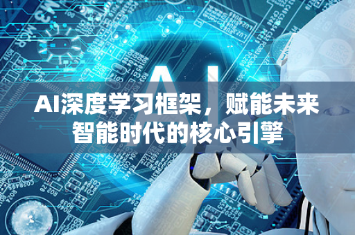 AI深度学习框架，赋能未来智能时代的核心引擎