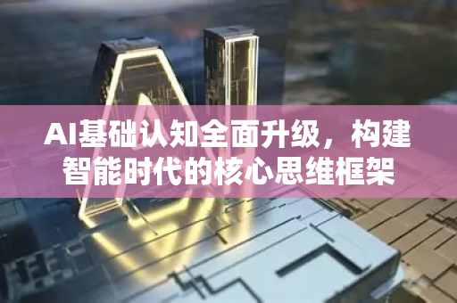AI基础认知全面升级，构建智能时代的核心思维框架-第1张图片-星博讯网络科技知识-SEO优化技巧|AI知识科普|互联网行业干货大全