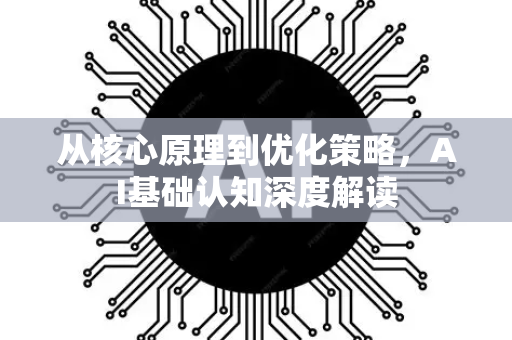 从核心原理到优化策略，AI基础认知深度解读-第1张图片-星博讯网络科技知识-SEO优化技巧|AI知识科普|互联网行业干货大全