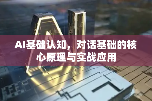 AI基础认知，对话基础的核心原理与实战应用-第1张图片-星博讯网络科技知识-SEO优化技巧|AI知识科普|互联网行业干货大全